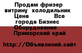 Продам фризер, витрину, холодильник › Цена ­ 80 000 - Все города Бизнес » Оборудование   . Приморский край